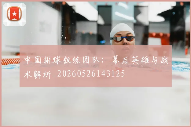 中国排球教练团队：幕后英雄与战术解析_20260526143125