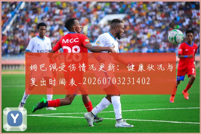 姆巴佩受伤情况更新:健康状况与复出时间表_20260703231402