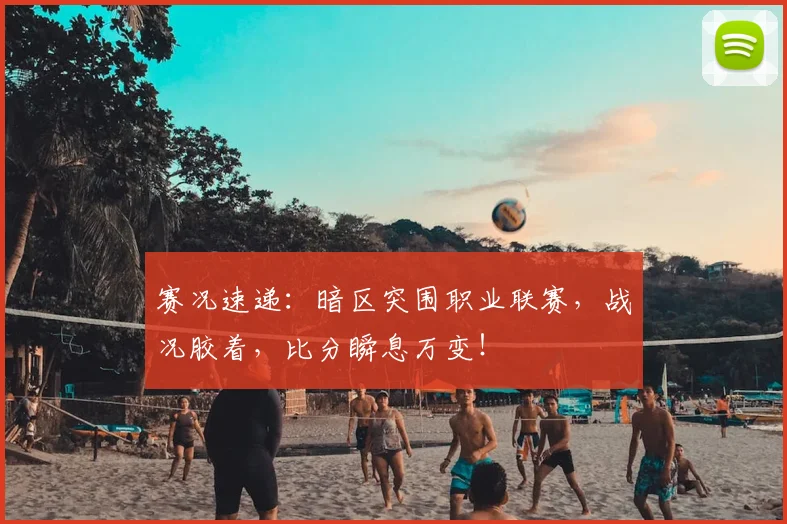 赛况速递：暗区突围职业联赛，战况胶着，比分瞬息万变！