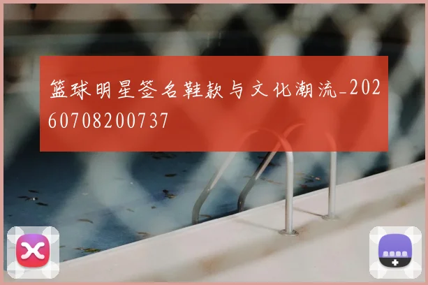 篮球明星签名鞋款与文化潮流_20260708200737