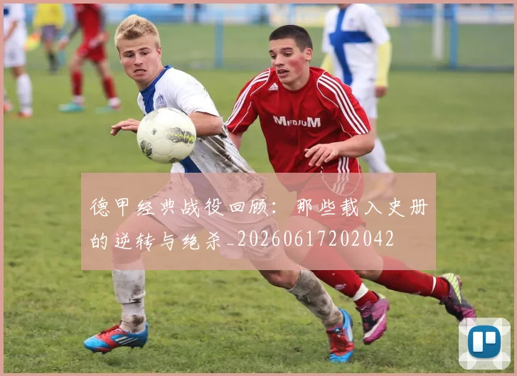 德甲经典战役回顾:那些载入史册的逆转与绝杀_20260617202042
