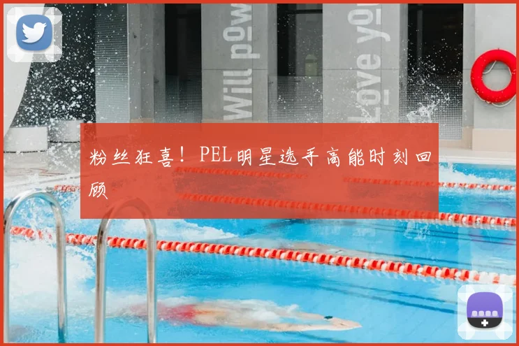 粉丝狂喜！PEL明星选手高能时刻回顾