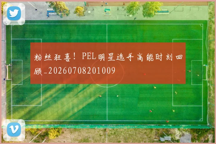 粉丝狂喜！PEL明星选手高能时刻回顾_20260708201009