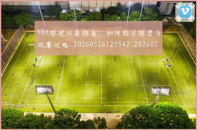 NBA球迷必备指南：如何购买球票与观赛攻略_20260526125542_20260702171018_20260714214033