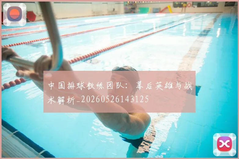 中国排球教练团队：幕后英雄与战术解析_20260526143125