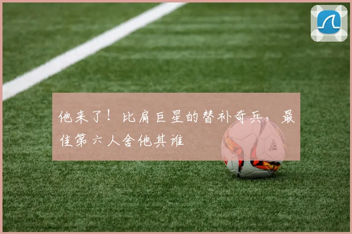 他来了!比肩巨星的替补奇兵,最佳第六人舍他其谁