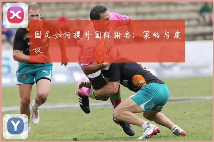 国足如何提升国际排名:策略与建议