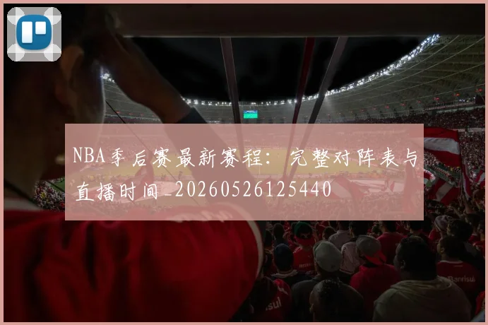 NBA季后赛最新赛程：完整对阵表与直播时间_20260526125440
