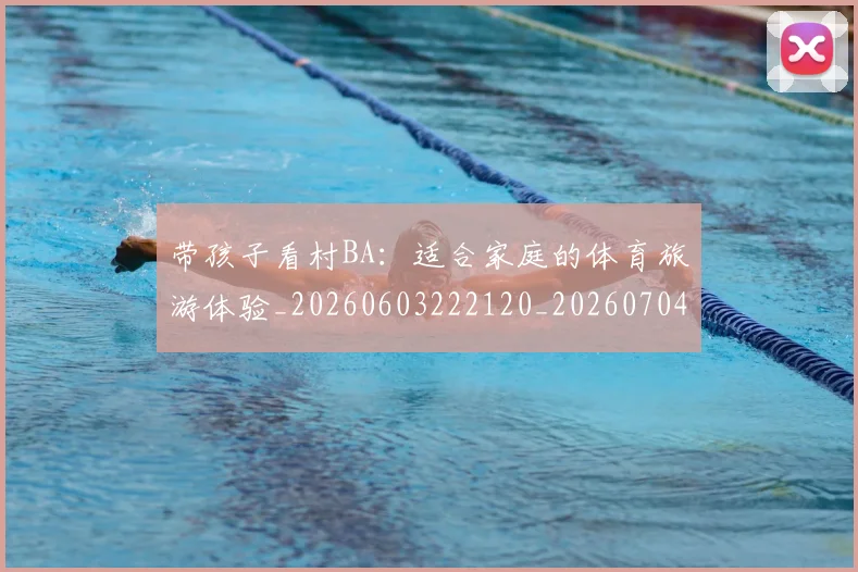 带孩子看村BA：适合家庭的体育旅游体验_20260603222120_20260704171406