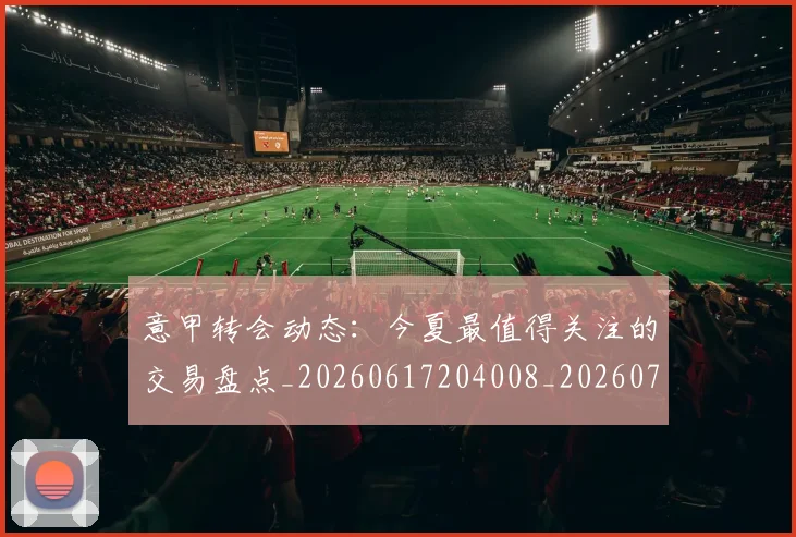 意甲转会动态:今夏最值得关注的交易盘点_20260617204008_20260707012939_20260723180849