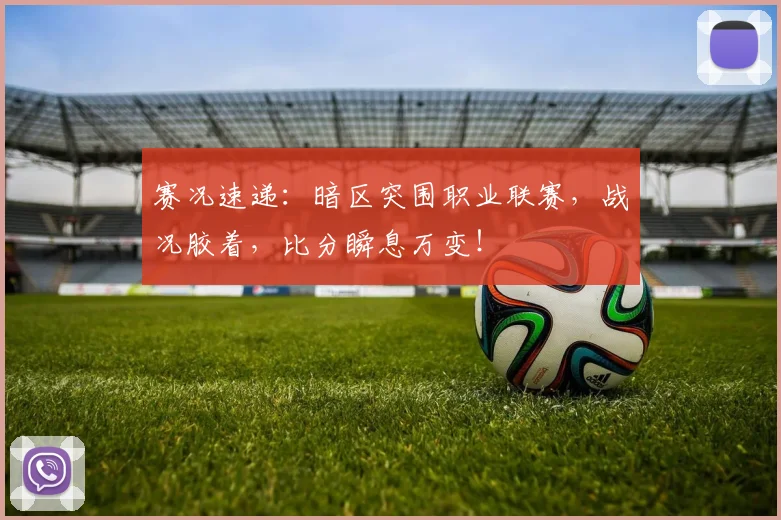赛况速递：暗区突围职业联赛，战况胶着，比分瞬息万变！