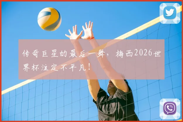传奇巨星的最后一舞，梅西2026世界杯注定不平凡！