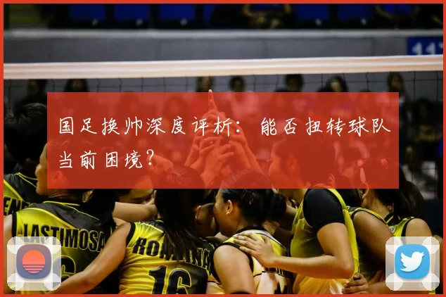国足换帅深度评析：能否扭转球队当前困境？