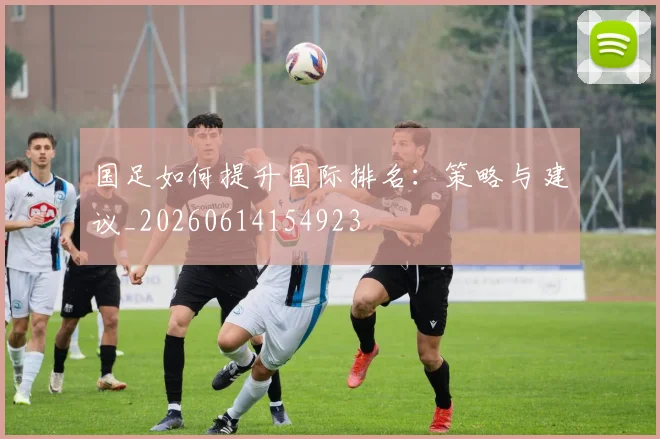 国足如何提升国际排名：策略与建议_20260614154923