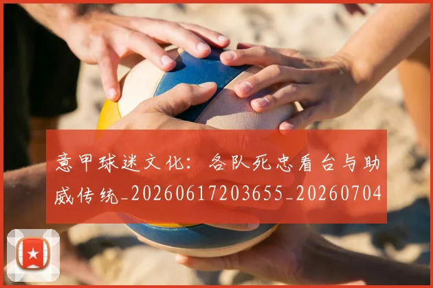意甲球迷文化:各队死忠看台与助威传统_20260617203655_20260704175317