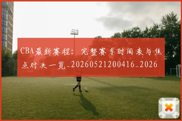 CBA最新赛程：完整赛季时间表与焦点对决一览_20260521200416_20260701211421