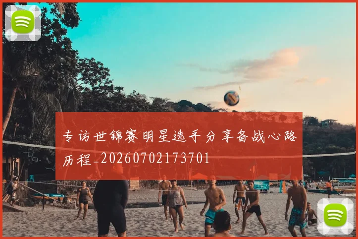 专访世锦赛明星选手分享备战心路历程_20260702173701