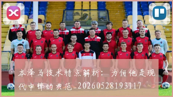 本泽马技术特点解析:为何他是现代中锋的典范_20260528193117