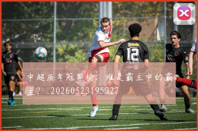 中超历年冠军榜：谁是霸主中的霸主？_20260523195327