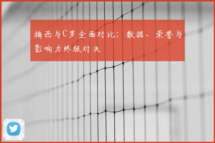 梅西与C罗全面对比:数据、荣誉与影响力终极对决