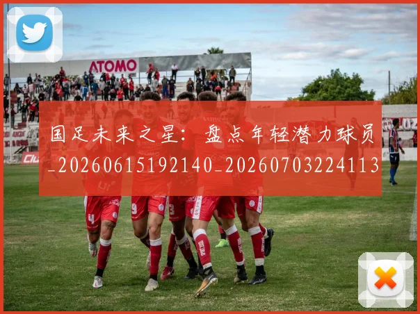 国足未来之星：盘点年轻潜力球员_20260615192140_20260703224113_20260719164705