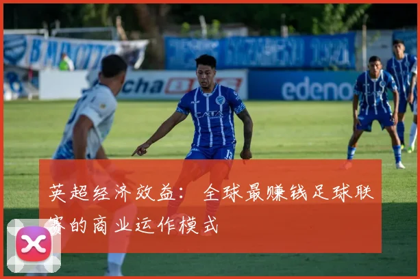 英超经济效益:全球最赚钱足球联赛的商业运作模式