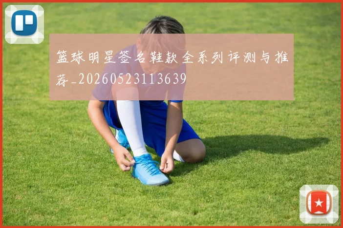 篮球明星签名鞋款全系列评测与推荐_20260523113639