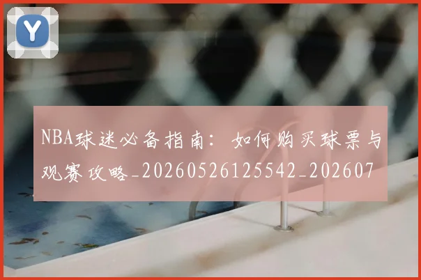 NBA球迷必备指南：如何购买球票与观赛攻略_20260526125542_20260702171018