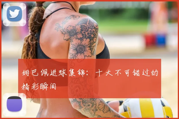 姆巴佩进球集锦：十大不可错过的精彩瞬间