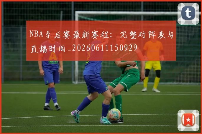 NBA季后赛最新赛程:完整对阵表与直播时间_20260611150929