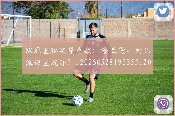 欧冠金靴奖争夺战:哈兰德、姆巴佩谁主沉浮?_20260528193353_20260707151932