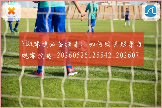 NBA球迷必备指南：如何购买球票与观赛攻略_20260526125542_20260702171018