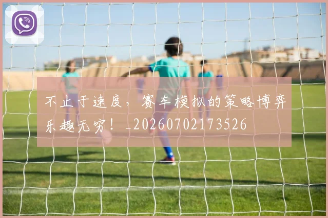 不止于速度，赛车模拟的策略博弈乐趣无穷！_20260702173526