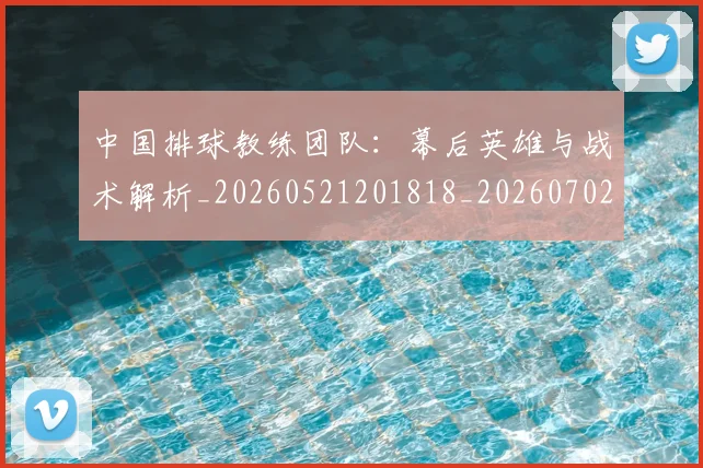 中国排球教练团队：幕后英雄与战术解析_20260521201818_20260702202301_20260717234308