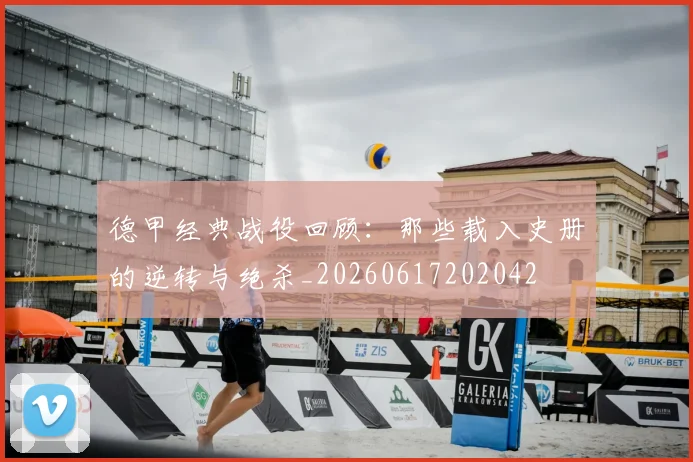 德甲经典战役回顾：那些载入史册的逆转与绝杀_20260617202042
