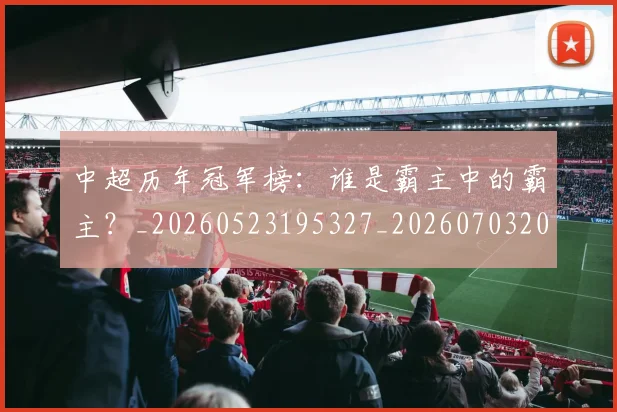 中超历年冠军榜:谁是霸主中的霸主?_20260523195327_20260703204151