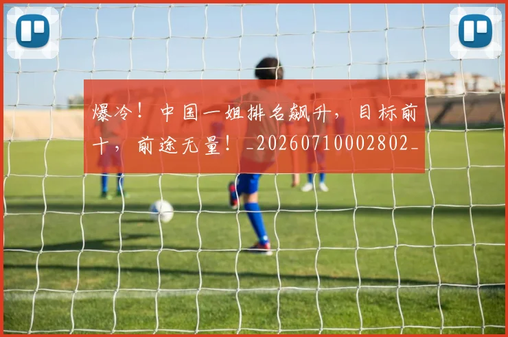 爆冷！中国一姐排名飙升，目标前十，前途无量！_20260710002802_20260802155239