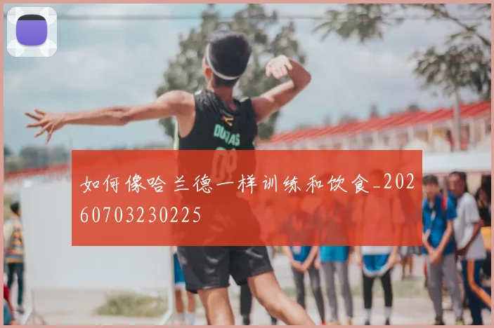 如何像哈兰德一样训练和饮食_20260703230225