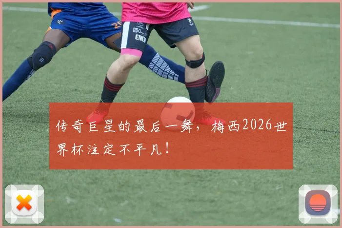 传奇巨星的最后一舞，梅西2026世界杯注定不平凡！