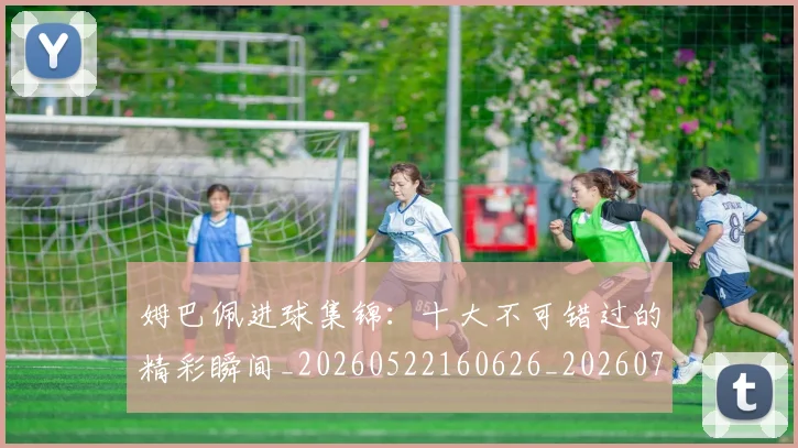 姆巴佩进球集锦:十大不可错过的精彩瞬间_20260522160626_20260703232339