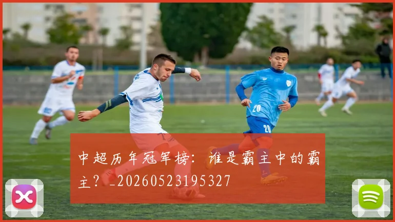 中超历年冠军榜：谁是霸主中的霸主？_20260523195327
