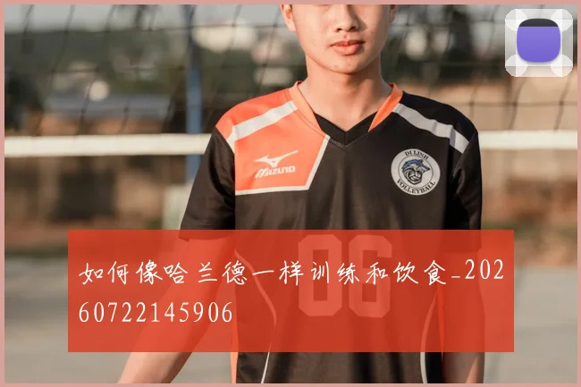 如何像哈兰德一样训练和饮食_20260722145906