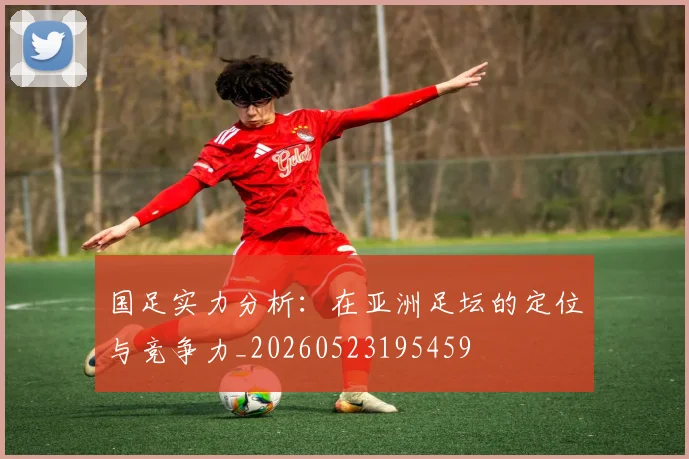 国足实力分析：在亚洲足坛的定位与竞争力_20260523195459