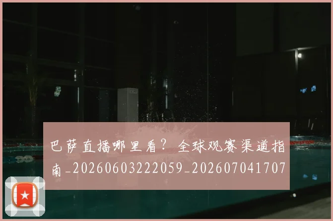巴萨直播哪里看？全球观赛渠道指南_20260603222059_20260704170735_20260722153544