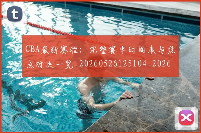 CBA最新赛程：完整赛季时间表与焦点对决一览_20260526125104_20260701211422