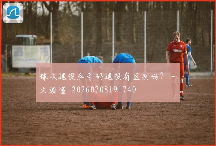 球衣退役和号码退役有区别吗？一文读懂_20260708191740