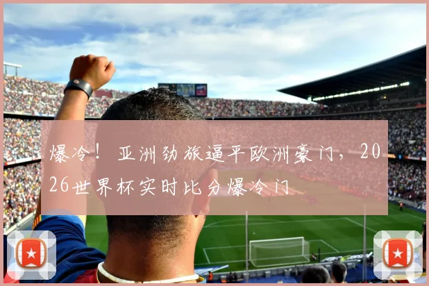 爆冷！亚洲劲旅逼平欧洲豪门，2026世界杯实时比分爆冷门