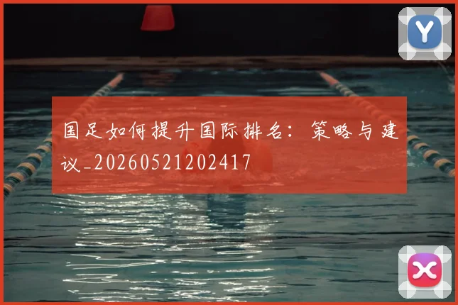 国足如何提升国际排名:策略与建议_20260521202417