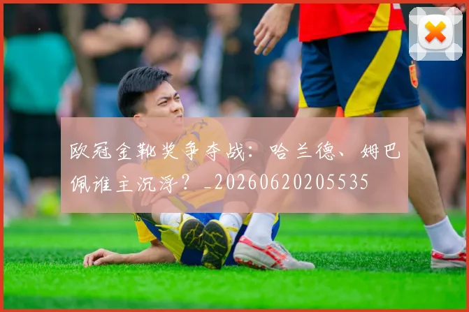 欧冠金靴奖争夺战:哈兰德、姆巴佩谁主沉浮?_20260620205535