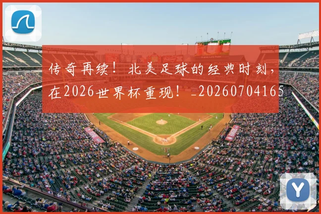 传奇再续！北美足球的经典时刻，在2026世界杯重现！_20260704165306